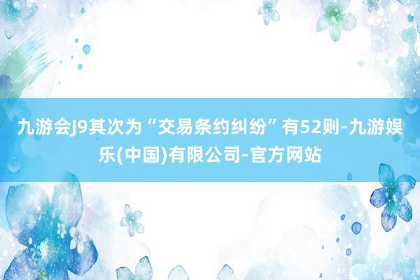 九游会J9其次为“交易条约纠纷”有52则-九游娱乐(中国)有限公司-官方网站
