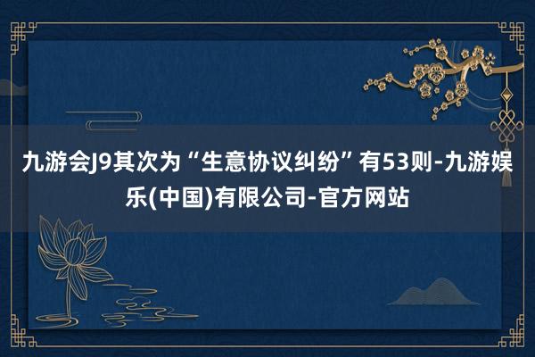 九游会J9其次为“生意协议纠纷”有53则-九游娱乐(中国)有限公司-官方网站