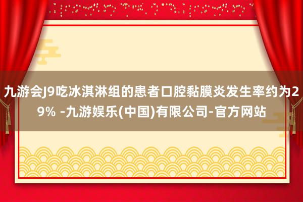 九游会J9吃冰淇淋组的患者口腔黏膜炎发生率约为29% -九游娱乐(中国)有限公司-官方网站