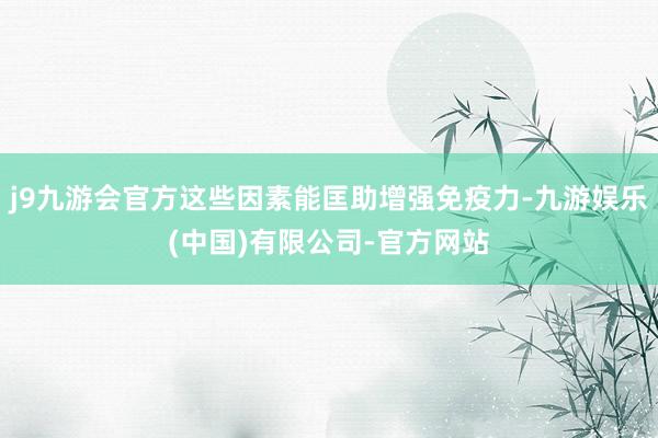 j9九游会官方这些因素能匡助增强免疫力-九游娱乐(中国)有限公司-官方网站