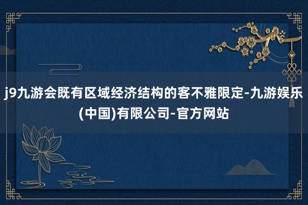j9九游会既有区域经济结构的客不雅限定-九游娱乐(中国)有限公司-官方网站