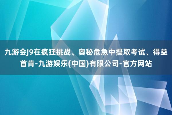 九游会J9在疯狂挑战、奥秘危急中摄取考试、得益首肯-九游娱乐(中国)有限公司-官方网站