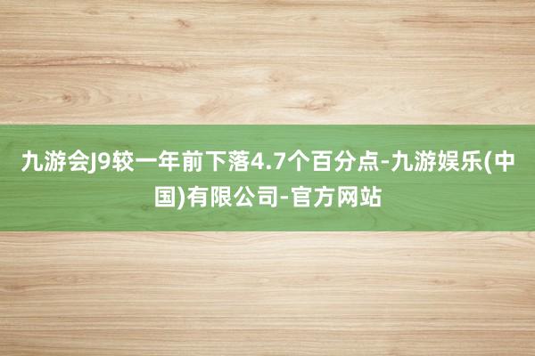 九游会J9较一年前下落4.7个百分点-九游娱乐(中国)有限公司-官方网站