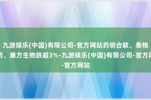 九游娱乐(中国)有限公司-官方网站药明合联、泰格医药、康方生物跌超3%-九游娱乐(中国)有限公司-官方网站