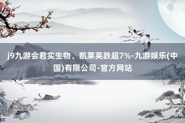 j9九游会君实生物、凯莱英跌超7%-九游娱乐(中国)有限公司-官方网站