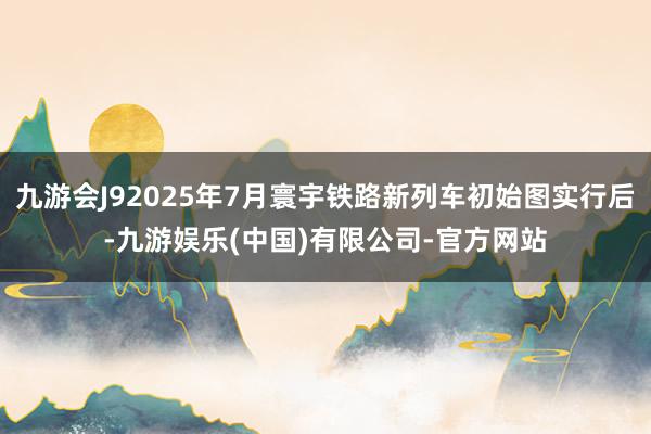 九游会J92025年7月寰宇铁路新列车初始图实行后-九游娱乐(中国)有限公司-官方网站