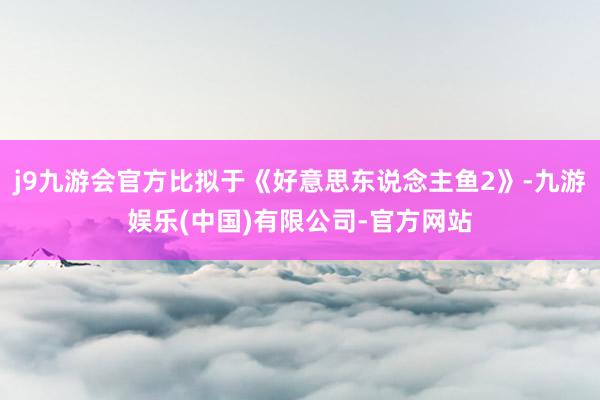 j9九游会官方比拟于《好意思东说念主鱼2》-九游娱乐(中国)有限公司-官方网站