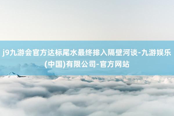 j9九游会官方达标尾水最终排入隔壁河谈-九游娱乐(中国)有限公司-官方网站
