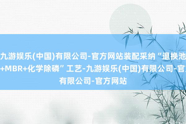 九游娱乐(中国)有限公司-官方网站装配采纳“退换池+AAO+MBR+化学除磷”工艺-九游娱乐(中国)有限公司-官方网站
