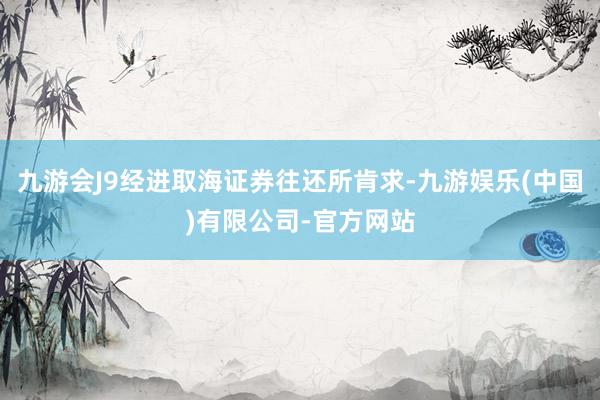 九游会J9经进取海证券往还所肯求-九游娱乐(中国)有限公司-官方网站