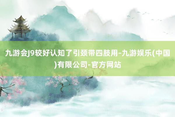 九游会J9较好认知了引颈带四肢用-九游娱乐(中国)有限公司-官方网站