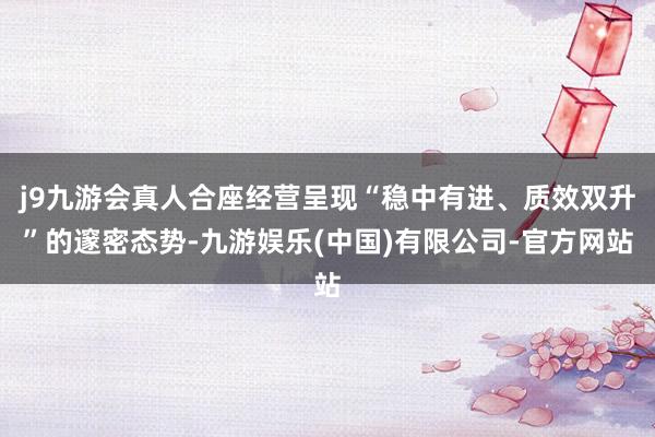 j9九游会真人合座经营呈现“稳中有进、质效双升”的邃密态势-九游娱乐(中国)有限公司-官方网站