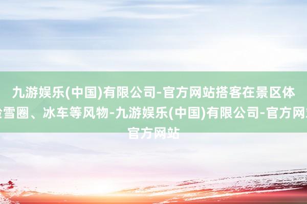 九游娱乐(中国)有限公司-官方网站搭客在景区体验雪圈、冰车等风物-九游娱乐(中国)有限公司-官方网站