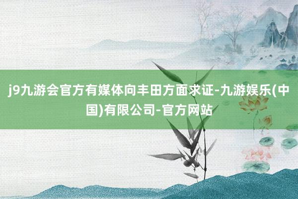 j9九游会官方有媒体向丰田方面求证-九游娱乐(中国)有限公司-官方网站