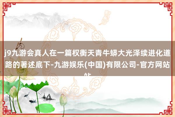 j9九游会真人在一篇权衡天青牛蟒大光泽续进化道路的著述底下-九游娱乐(中国)有限公司-官方网站