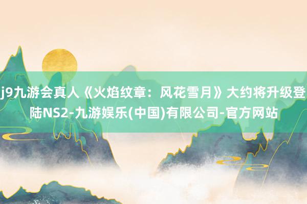 j9九游会真人《火焰纹章:风花雪月》大约将升级登陆NS2-九游娱乐(中国)有限公司-官方网站