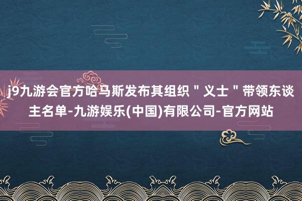 j9九游会官方哈马斯发布其组织"义士"带领东谈主名单-九游娱乐(中国)有限公司-官方网站