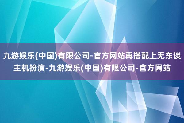 九游娱乐(中国)有限公司-官方网站再搭配上无东谈主机扮演-九游娱乐(中国)有限公司-官方网站
