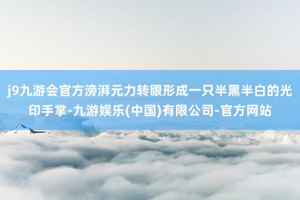 j9九游会官方滂湃元力转眼形成一只半黑半白的光印手掌-九游娱乐(中国)有限公司-官方网站