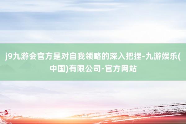 j9九游会官方是对自我领略的深入把捏-九游娱乐(中国)有限公司-官方网站