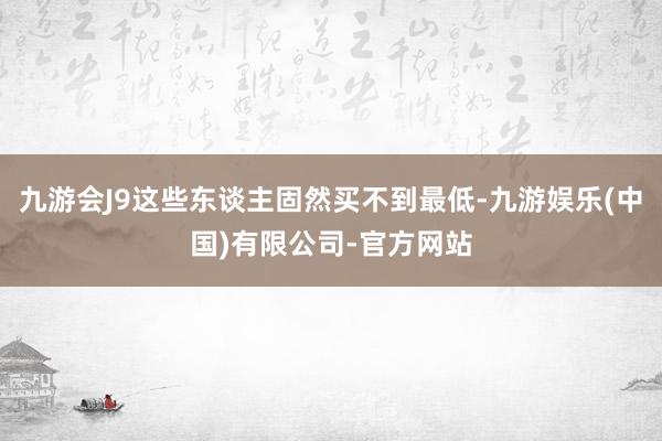 九游会J9这些东谈主固然买不到最低-九游娱乐(中国)有限公司-官方网站