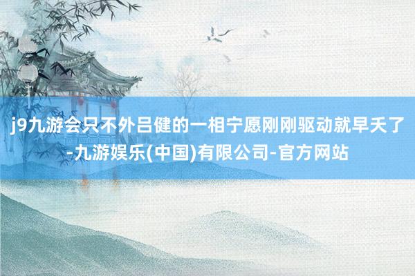 j9九游会只不外吕健的一相宁愿刚刚驱动就早夭了-九游娱乐(中国)有限公司-官方网站