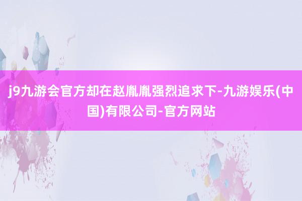 j9九游会官方却在赵胤胤强烈追求下-九游娱乐(中国)有限公司-官方网站