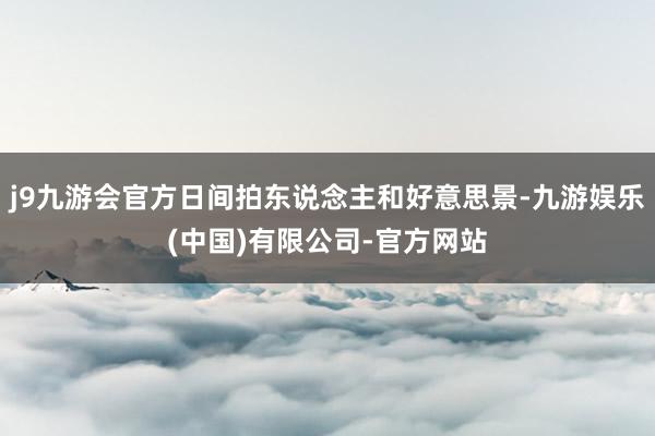 j9九游会官方日间拍东说念主和好意思景-九游娱乐(中国)有限公司-官方网站