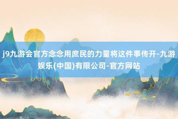 j9九游会官方念念用庶民的力量将这件事传开-九游娱乐(中国)有限公司-官方网站
