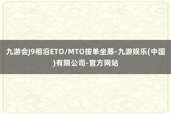 九游会J9相沿ETO/MTO按单坐蓐-九游娱乐(中国)有限公司-官方网站