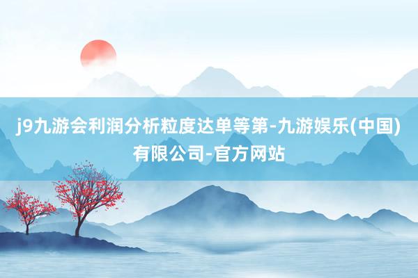 j9九游会利润分析粒度达单等第-九游娱乐(中国)有限公司-官方网站