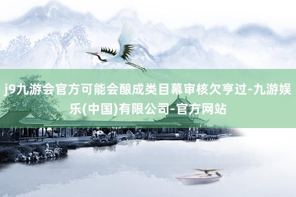 j9九游会官方可能会酿成类目幕审核欠亨过-九游娱乐(中国)有限公司-官方网站