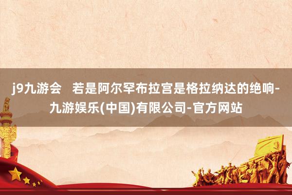 j9九游会   若是阿尔罕布拉宫是格拉纳达的绝响-九游娱乐(中国)有限公司-官方网站