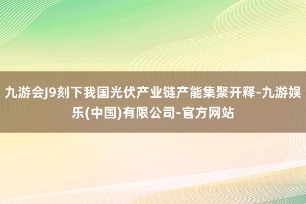 九游会J9刻下我国光伏产业链产能集聚开释-九游娱乐(中国)有限公司-官方网站