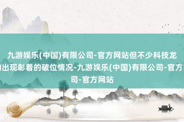 九游娱乐(中国)有限公司-官方网站但不少科技龙头均出现彰着的破位情况-九游娱乐(中国)有限公司-官方网站