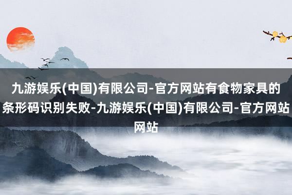 九游娱乐(中国)有限公司-官方网站有食物家具的条形码识别失败-九游娱乐(中国)有限公司-官方网站