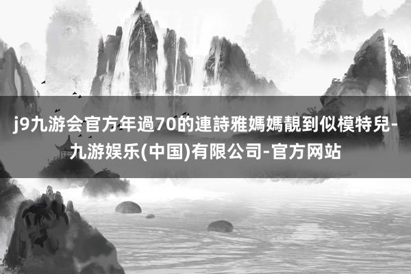 j9九游会官方年過70的連詩雅媽媽靚到似模特兒-九游娱乐(中国)有限公司-官方网站