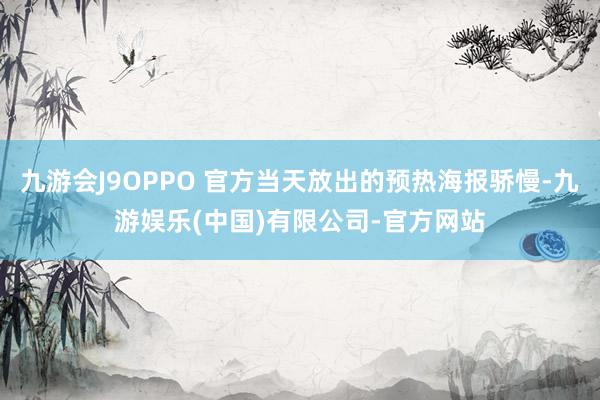 九游会J9OPPO 官方当天放出的预热海报骄慢-九游娱乐(中国)有限公司-官方网站