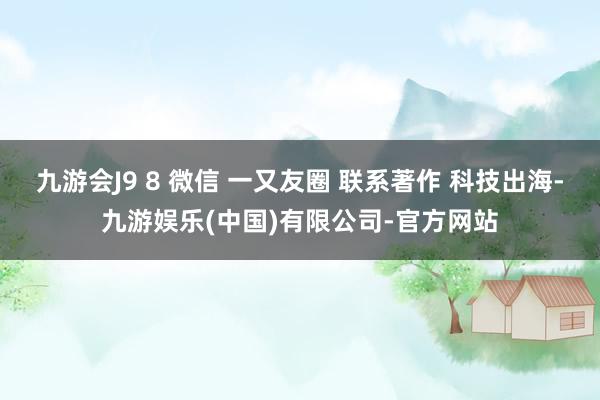 九游会J9 8 微信 一又友圈 联系著作 科技出海-九游娱乐(中国)有限公司-官方网站