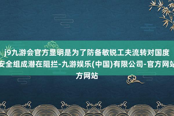 j9九游会官方显明是为了防备敏锐工夫流转对国度安全组成潜在阻拦-九游娱乐(中国)有限公司-官方网站