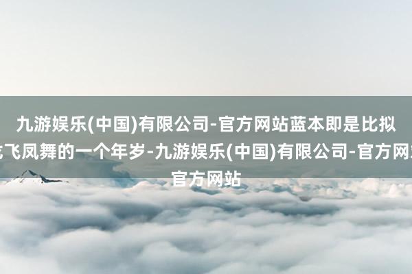 九游娱乐(中国)有限公司-官方网站蓝本即是比拟龙飞凤舞的一个年岁-九游娱乐(中国)有限公司-官方网站