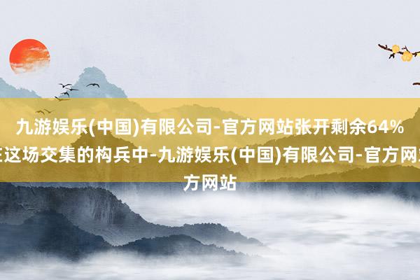 九游娱乐(中国)有限公司-官方网站张开剩余64%在这场交集的构兵中-九游娱乐(中国)有限公司-官方网站