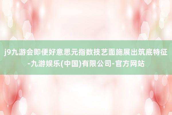 j9九游会即便好意思元指数技艺面施展出筑底特征-九游娱乐(中国)有限公司-官方网站