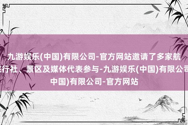 九游娱乐(中国)有限公司-官方网站邀请了多家航空公司、旅行社、景区及媒体代表参与-九游娱乐(中国)有限公司-官方网站
