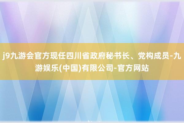 j9九游会官方现任四川省政府秘书长、党构成员-九游娱乐(中国)有限公司-官方网站