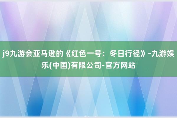 j9九游会亚马逊的《红色一号：冬日行径》-九游娱乐(中国)有限公司-官方网站