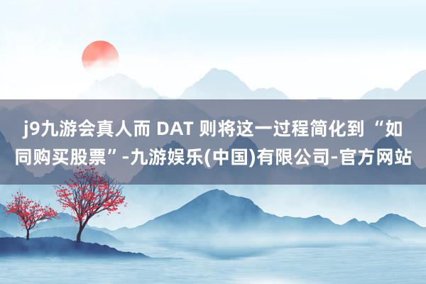 j9九游会真人而 DAT 则将这一过程简化到 “如同购买股票”-九游娱乐(中国)有限公司-官方网站