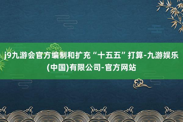 j9九游会官方编制和扩充“十五五”打算-九游娱乐(中国)有限公司-官方网站