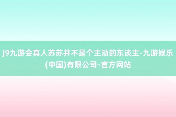 j9九游会真人苏苏并不是个主动的东谈主-九游娱乐(中国)有限公司-官方网站