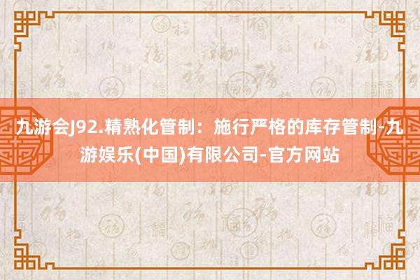 九游会J92.精熟化管制：施行严格的库存管制-九游娱乐(中国)有限公司-官方网站